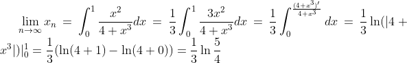 \lim_{n\to\infty}x_n=\int_0^1\frac{x^2}{4+x^3}dx=\frac13\int_0^1\frac{3x^2}{4+x^3}dx=\frac13\int_0^\frac{(4+x^3)'}{4+x^3}dx=\frac13\ln(|4+x^3|)|_0^1=\frac13(\ln(4+1)-\ln(4+0))=\frac13\ln\frac54